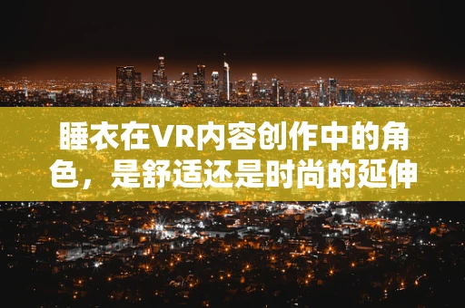 睡衣在VR内容创作中的角色，是舒适还是时尚的延伸？