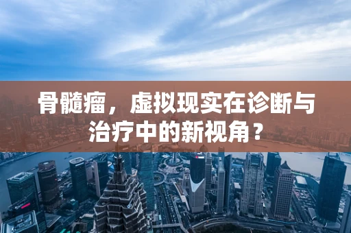 骨髓瘤，虚拟现实在诊断与治疗中的新视角？