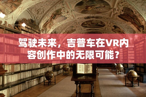 驾驶未来，吉普车在VR内容创作中的无限可能？