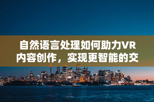 自然语言处理如何助力VR内容创作，实现更智能的交互体验？