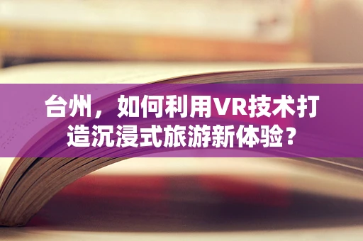台州，如何利用VR技术打造沉浸式旅游新体验？