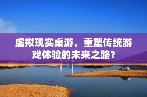 虚拟现实桌游，重塑传统游戏体验的未来之路？