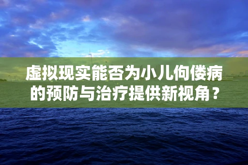 虚拟现实能否为小儿佝偻病的预防与治疗提供新视角？
