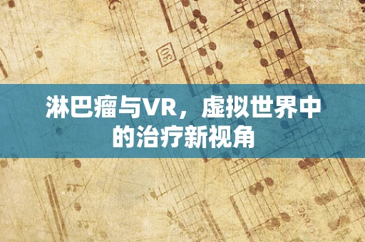 淋巴瘤与VR，虚拟世界中的治疗新视角
