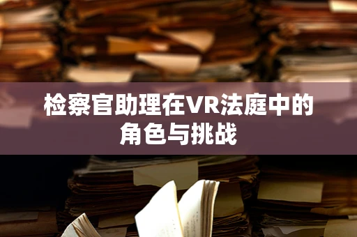 检察官助理在VR法庭中的角色与挑战