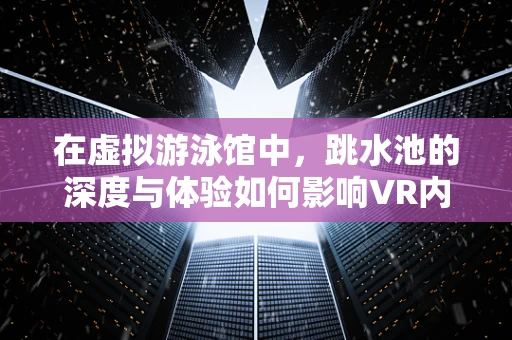 在虚拟游泳馆中，跳水池的深度与体验如何影响VR内容创作？