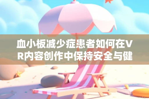 血小板减少症患者如何在VR内容创作中保持安全与健康？