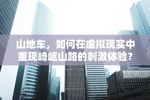 山地车，如何在虚拟现实中重现崎岖山路的刺激体验？