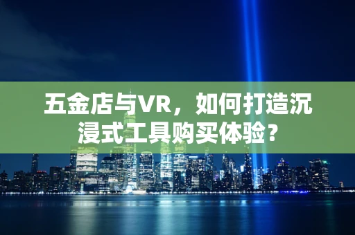 五金店与VR，如何打造沉浸式工具购买体验？