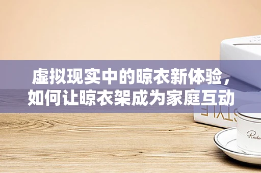 虚拟现实中的晾衣新体验，如何让晾衣架成为家庭互动的趣味点？
