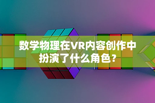 数学物理在VR内容创作中扮演了什么角色？