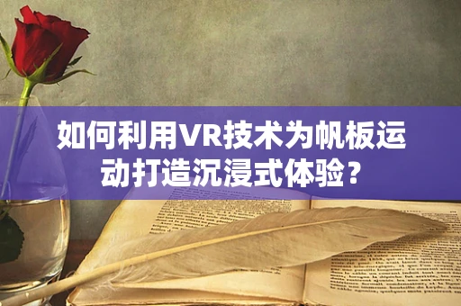 如何利用VR技术为帆板运动打造沉浸式体验？