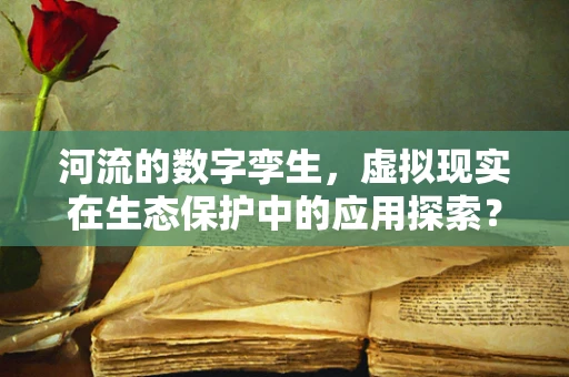 河流的数字孪生，虚拟现实在生态保护中的应用探索？