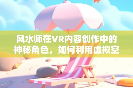 风水师在VR内容创作中的神秘角色，如何利用虚拟空间布局提升用户体验？