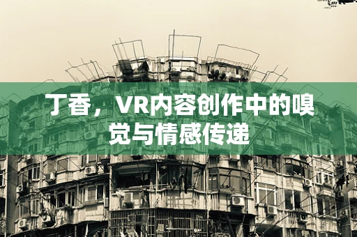 丁香，VR内容创作中的嗅觉与情感传递