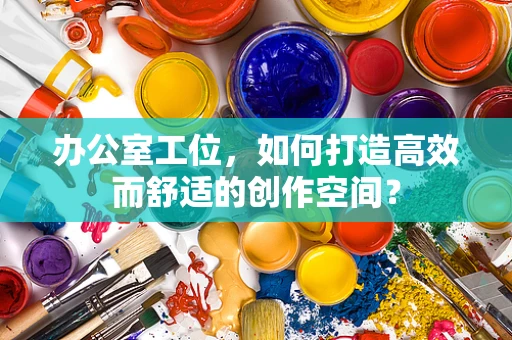 办公室工位，如何打造高效而舒适的创作空间？
