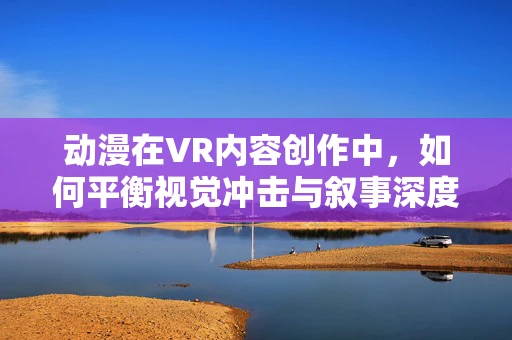 动漫在VR内容创作中，如何平衡视觉冲击与叙事深度？