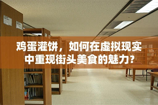 鸡蛋灌饼，如何在虚拟现实中重现街头美食的魅力？