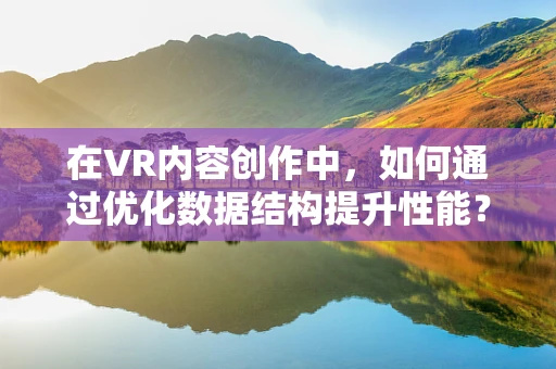 在VR内容创作中，如何通过优化数据结构提升性能？