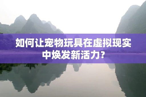如何让宠物玩具在虚拟现实中焕发新活力？