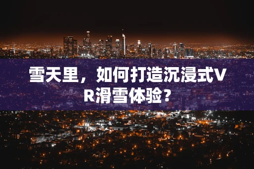 雪天里，如何打造沉浸式VR滑雪体验？