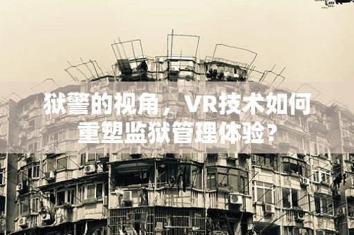 狱警的视角，VR技术如何重塑监狱管理体验？