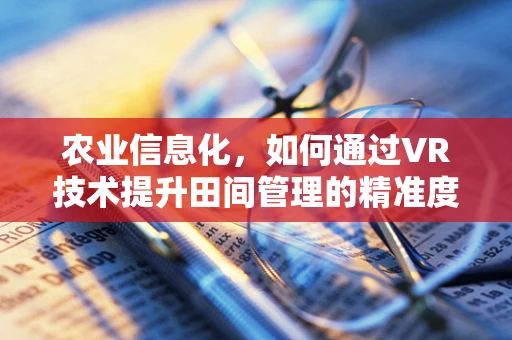 农业信息化，如何通过VR技术提升田间管理的精准度？
