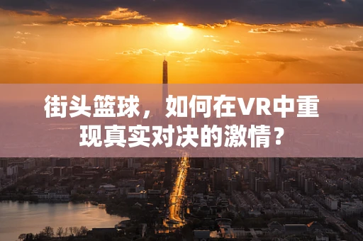 街头篮球，如何在VR中重现真实对决的激情？