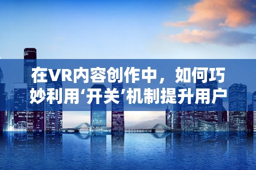在VR内容创作中，如何巧妙利用‘开关’机制提升用户体验？
