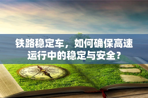 铁路稳定车，如何确保高速运行中的稳定与安全？