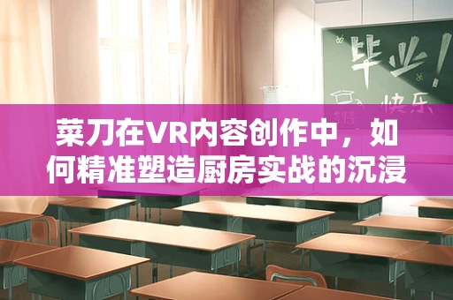 菜刀在VR内容创作中，如何精准塑造厨房实战的沉浸感？