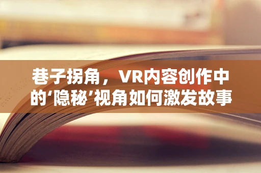 巷子拐角，VR内容创作中的‘隐秘’视角如何激发故事新维度？