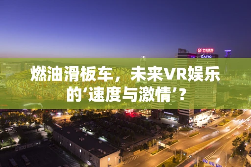 燃油滑板车，未来VR娱乐的‘速度与激情’？