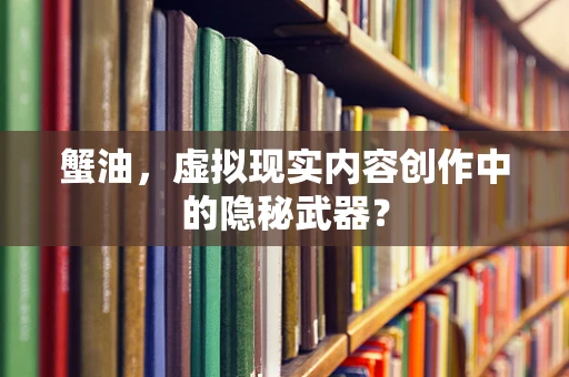 蟹油，虚拟现实内容创作中的隐秘武器？