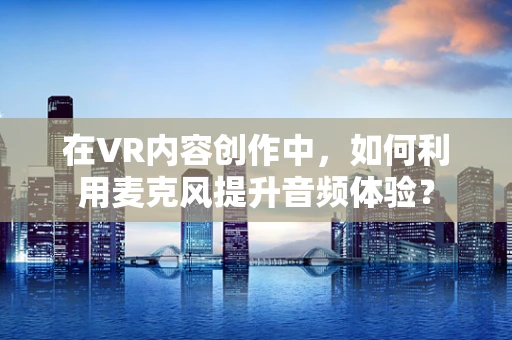 在VR内容创作中，如何利用麦克风提升音频体验？