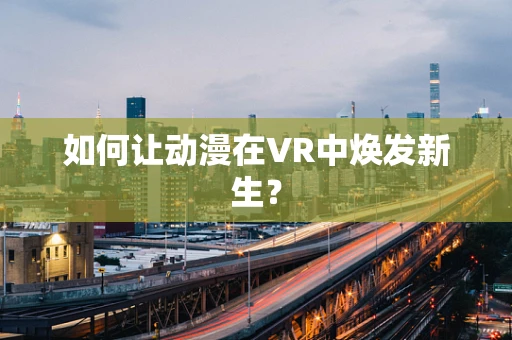 如何让动漫在VR中焕发新生？