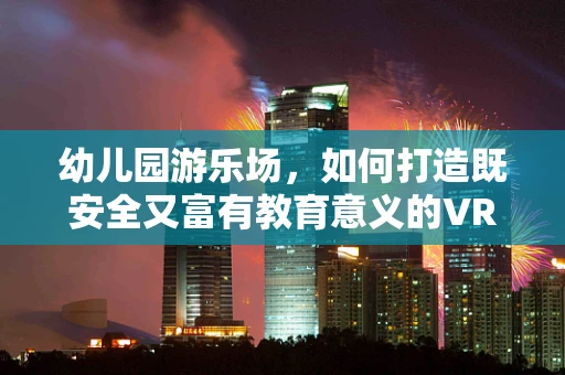 幼儿园游乐场，如何打造既安全又富有教育意义的VR体验？