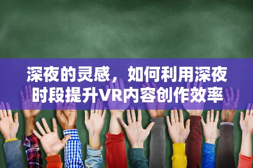 深夜的灵感，如何利用深夜时段提升VR内容创作效率？