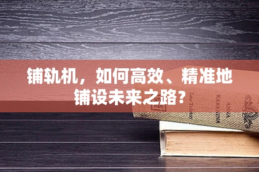 铺轨机，如何高效、精准地铺设未来之路？