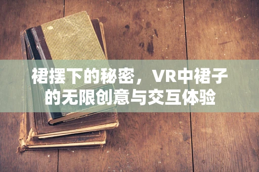 裙摆下的秘密，VR中裙子的无限创意与交互体验