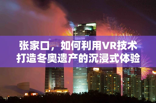 张家口，如何利用VR技术打造冬奥遗产的沉浸式体验？