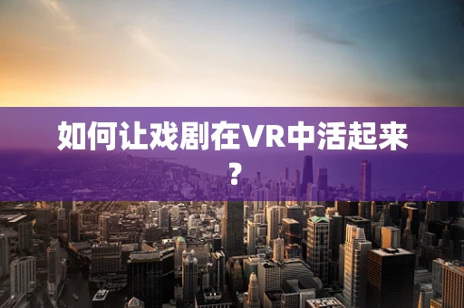 如何让戏剧在VR中活起来？