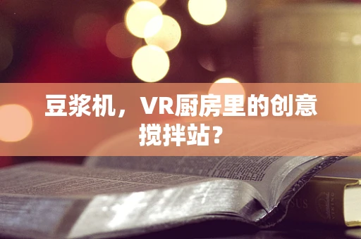 豆浆机，VR厨房里的创意搅拌站？