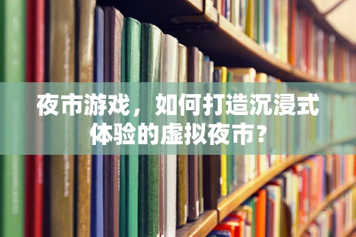 夜市游戏，如何打造沉浸式体验的虚拟夜市？