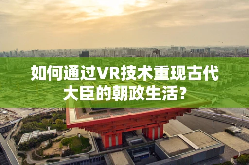 如何通过VR技术重现古代大臣的朝政生活？