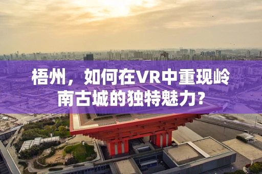 梧州，如何在VR中重现岭南古城的独特魅力？