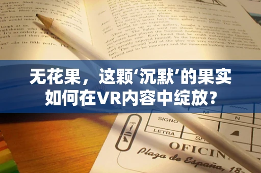 无花果，这颗‘沉默’的果实如何在VR内容中绽放？