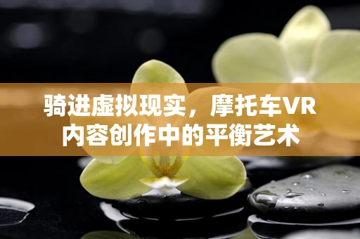 骑进虚拟现实，摩托车VR内容创作中的平衡艺术