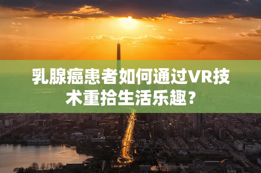 乳腺癌患者如何通过VR技术重拾生活乐趣？