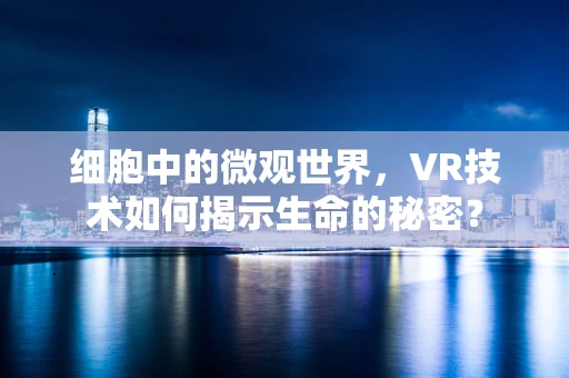 细胞中的微观世界，VR技术如何揭示生命的秘密？
